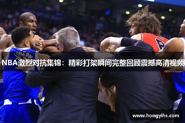 NBA激烈对抗集锦：精彩打架瞬间完整回顾震撼高清视频