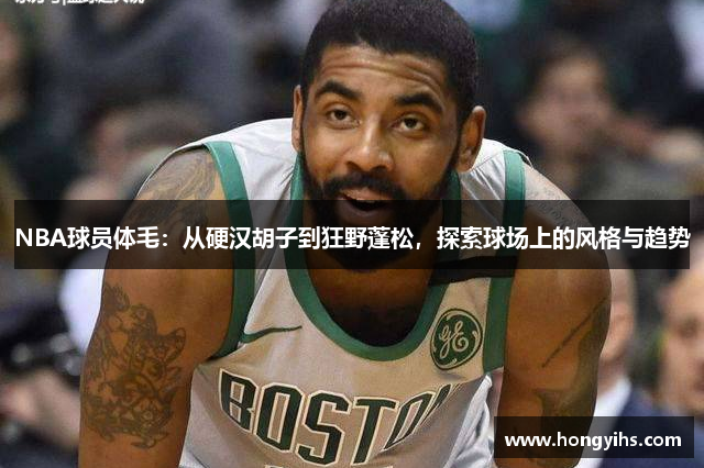 NBA球员体毛：从硬汉胡子到狂野蓬松，探索球场上的风格与趋势