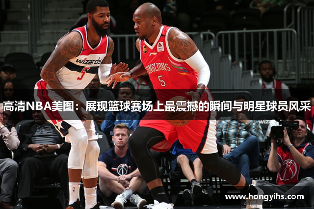 高清NBA美图：展现篮球赛场上最震撼的瞬间与明星球员风采