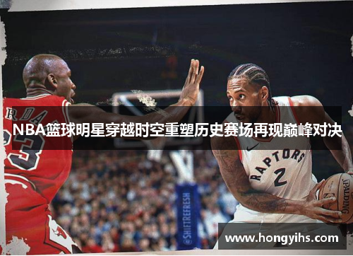 NBA篮球明星穿越时空重塑历史赛场再现巅峰对决